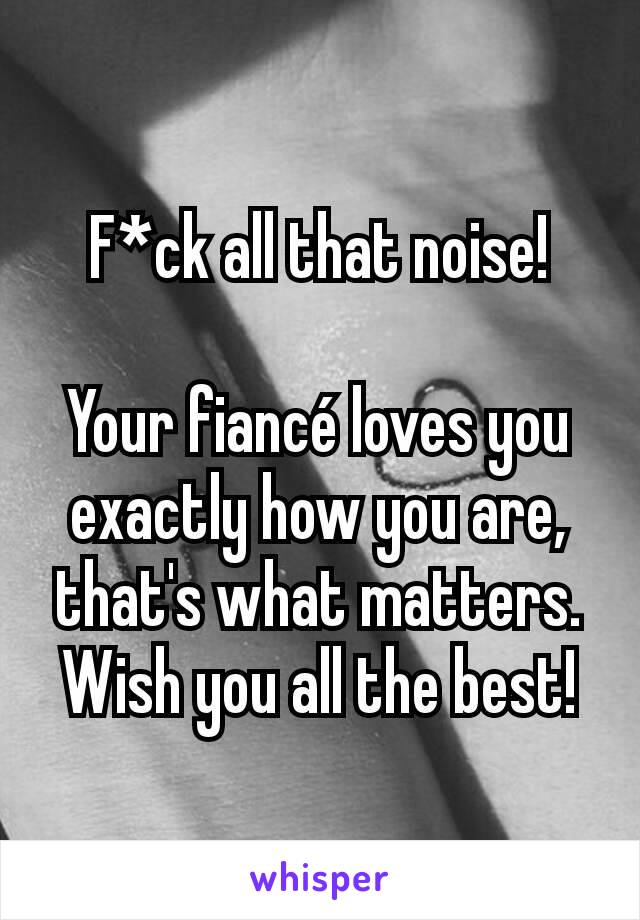 F*ck all that noise!

Your fiancé loves you exactly how you are, that's what matters.
Wish you all the best!