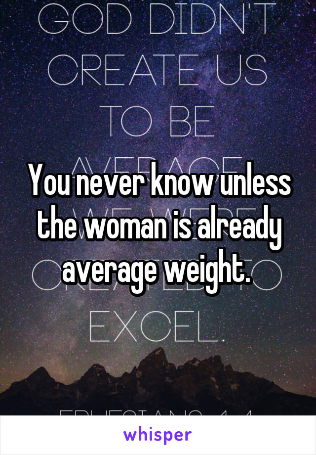 You never know unless the woman is already average weight. 