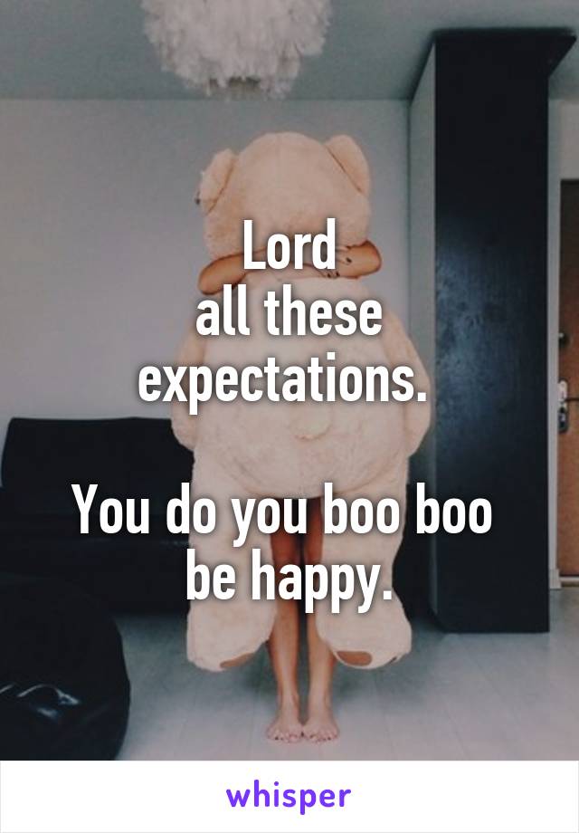 Lord
all these expectations. 

You do you boo boo 
be happy.