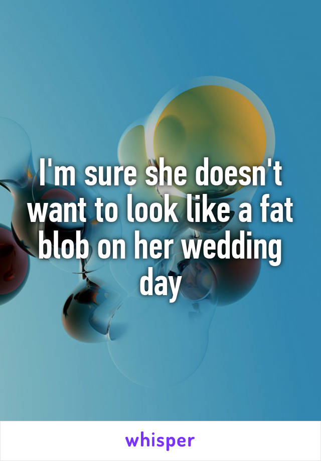 I'm sure she doesn't want to look like a fat blob on her wedding day