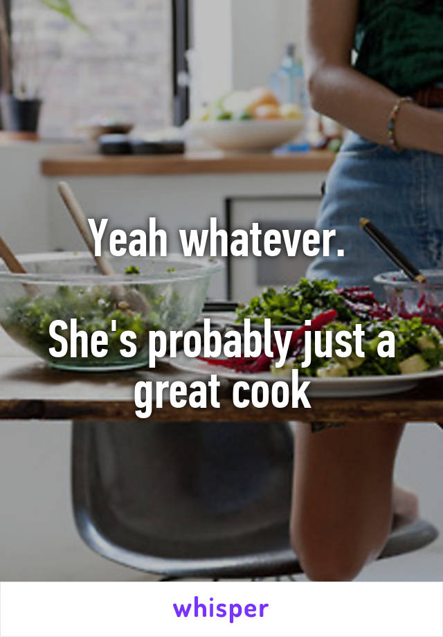 Yeah whatever. 

She's probably just a great cook