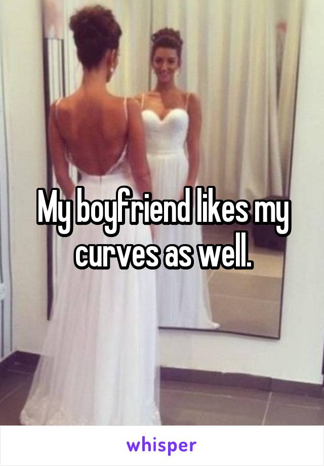 My boyfriend likes my curves as well.