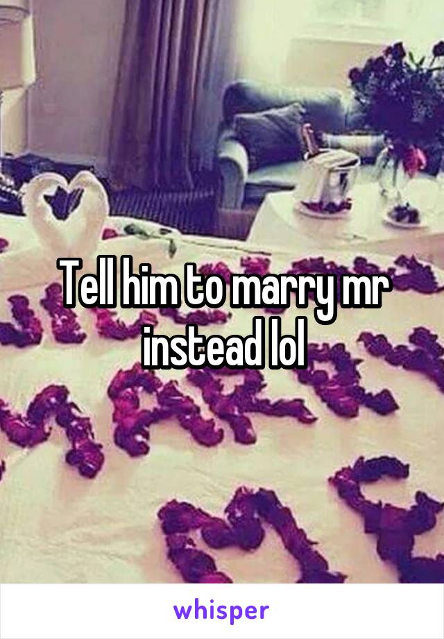 Tell him to marry mr instead lol