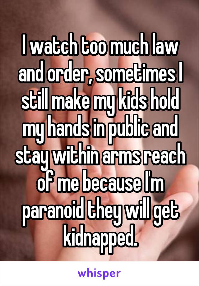 I watch too much law and order, sometimes I still make my kids hold my hands in public and stay within arms reach of me because I'm paranoid they will get kidnapped.