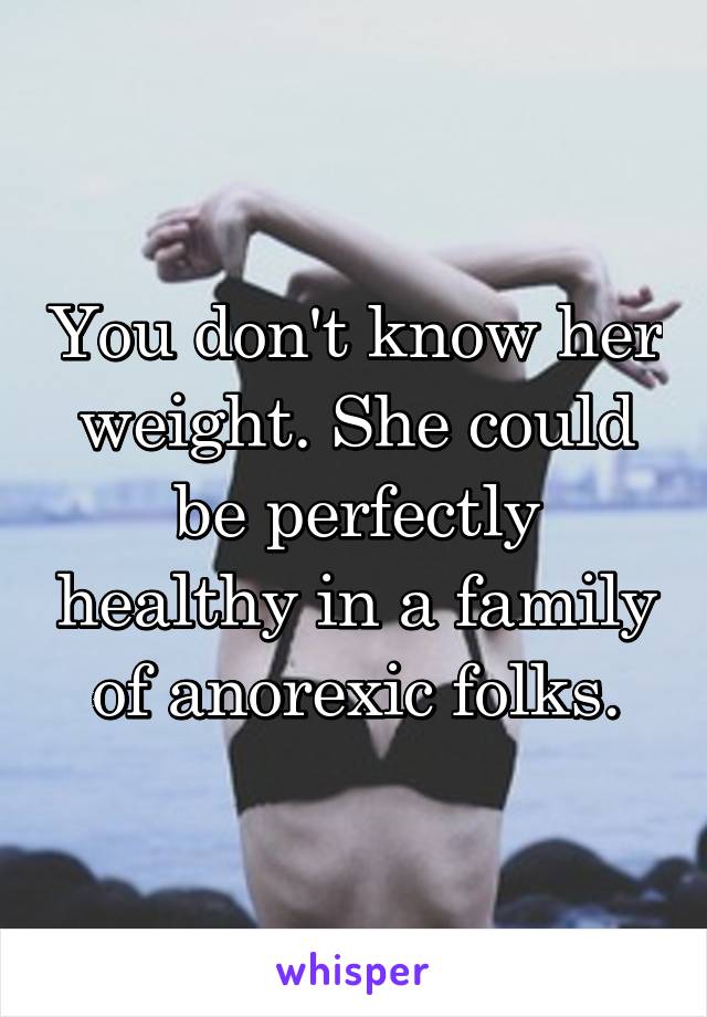 You don't know her weight. She could be perfectly healthy in a family of anorexic folks.