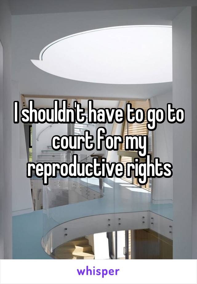 I shouldn't have to go to court for my reproductive rights