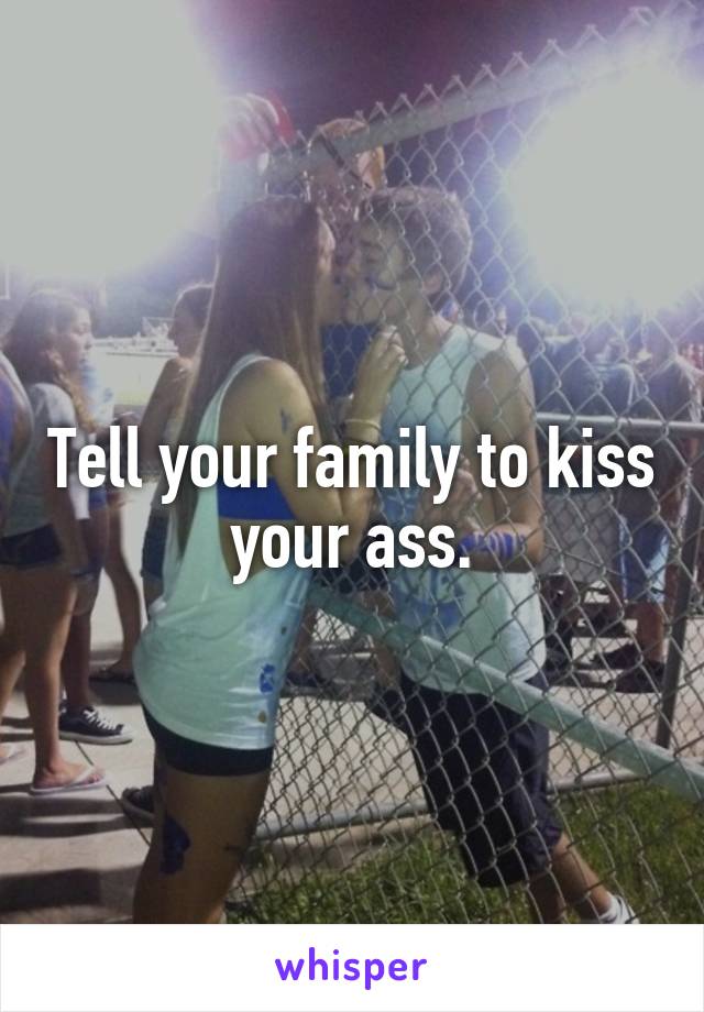 Tell your family to kiss your ass.