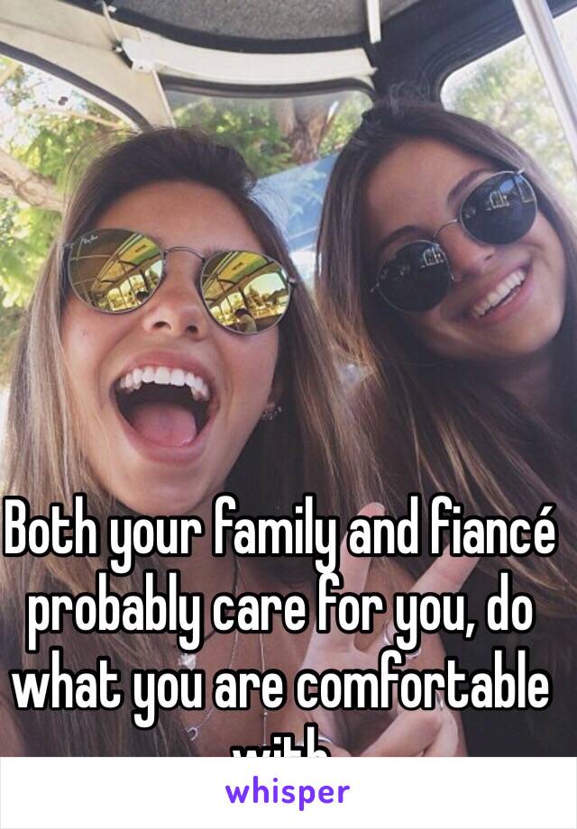 Both your family and fiancé probably care for you, do what you are comfortable with 