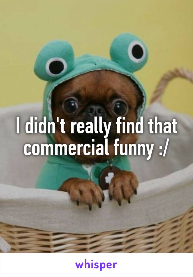 I didn't really find that commercial funny :/