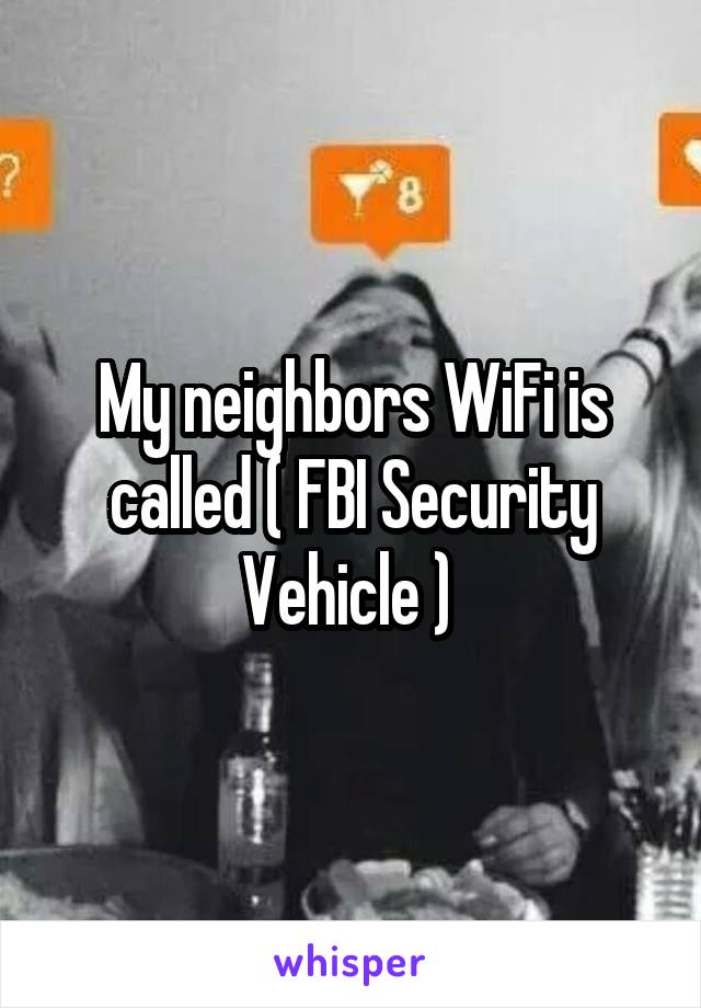 My neighbors WiFi is called ( FBI Security Vehicle ) 