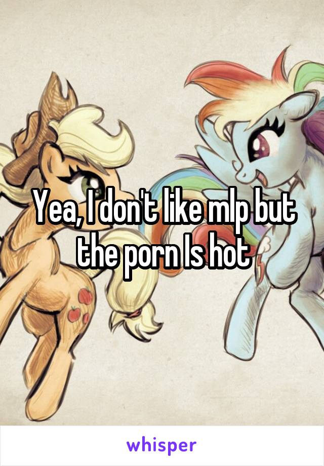 Yea, I don't like mlp but the porn Is hot