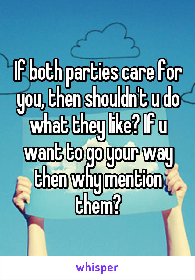 If both parties care for you, then shouldn't u do what they like? If u want to go your way then why mention them?