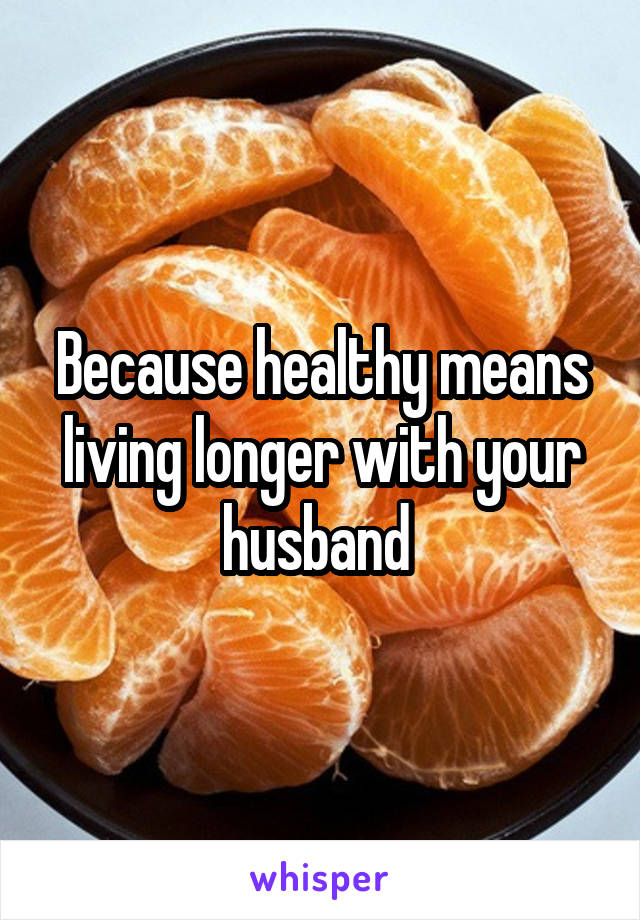 Because healthy means living longer with your husband 