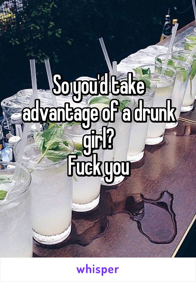 So you'd take advantage of a drunk girl?
Fuck you
