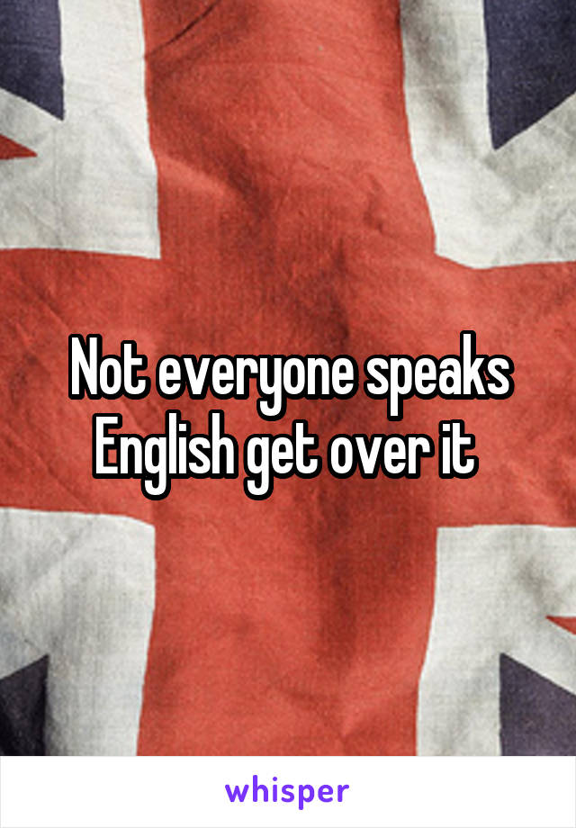 Not everyone speaks English get over it 