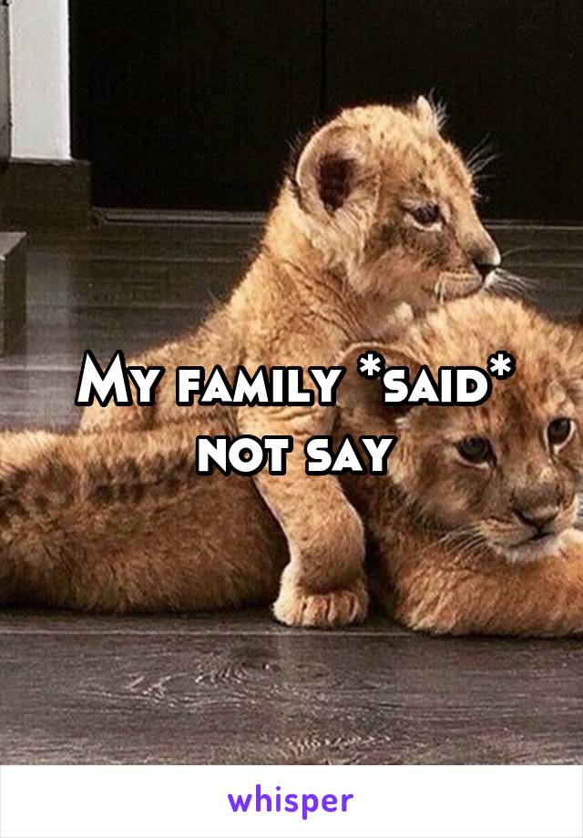 My family *said* not say