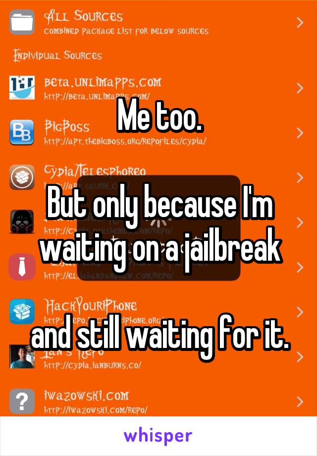 Me too.

But only because I'm waiting on a jailbreak

and still waiting for it.