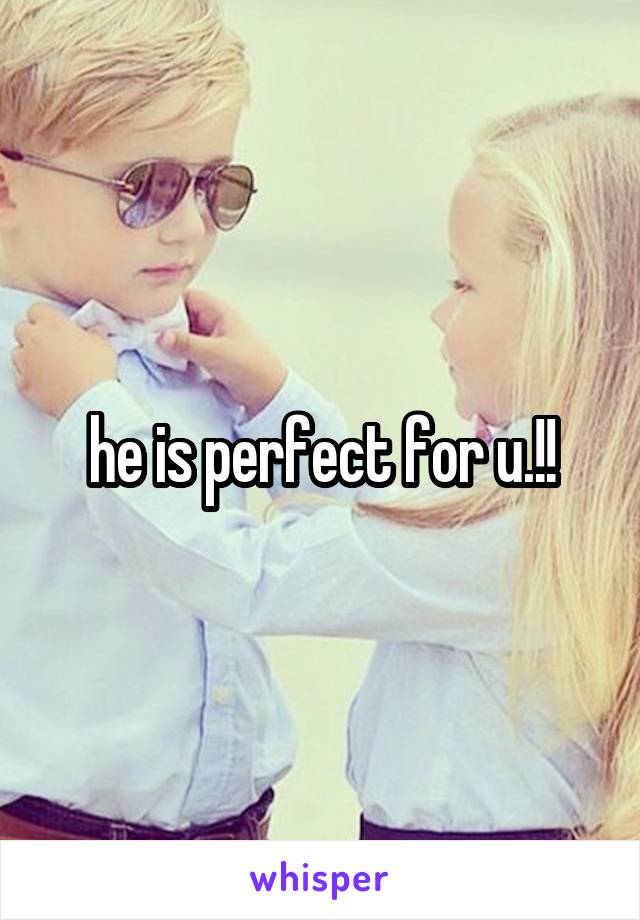 he is perfect for u.!!