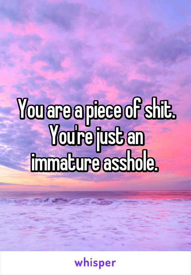 You are a piece of shit.
You're just an immature asshole. 