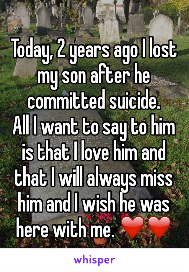Today, 2 years ago I lost my son after he committed suicide.
All I want to say to him is that I love him and that I will always miss him and I wish he was here with me. ❤️❤️