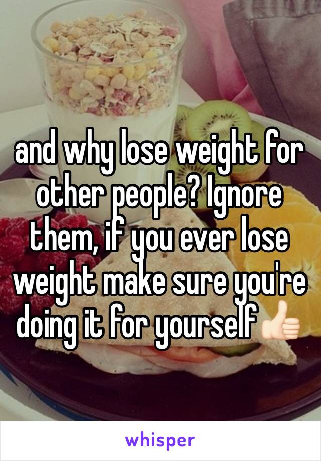 and why lose weight for other people? Ignore them, if you ever lose weight make sure you're doing it for yourself👍🏻
