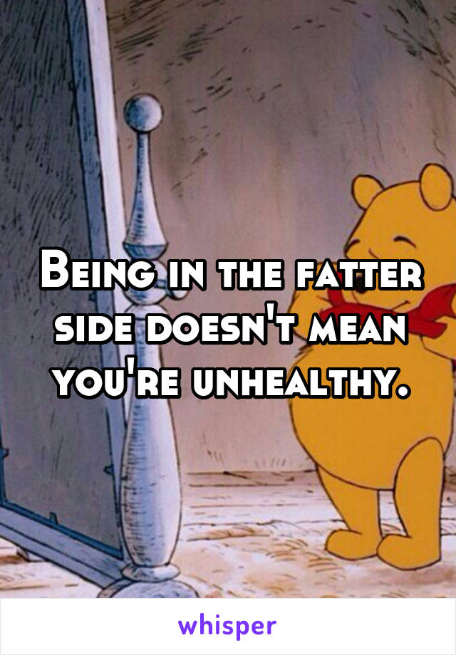 Being in the fatter side doesn't mean you're unhealthy.