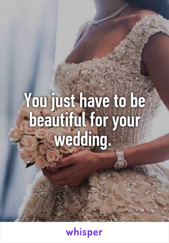 You just have to be beautiful for your wedding. 
