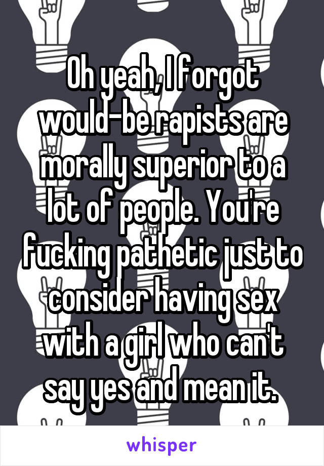 Oh yeah, I forgot would-be rapists are morally superior to a lot of people. You're fucking pathetic just to consider having sex with a girl who can't say yes and mean it. 