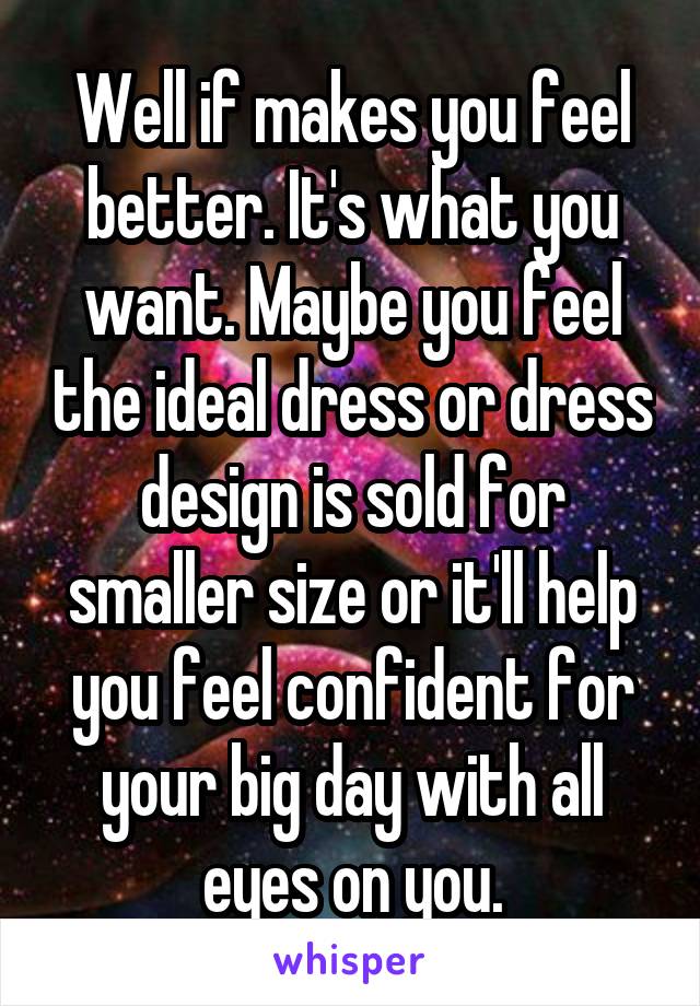 Well if makes you feel better. It's what you want. Maybe you feel the ideal dress or dress design is sold for smaller size or it'll help you feel confident for your big day with all eyes on you.