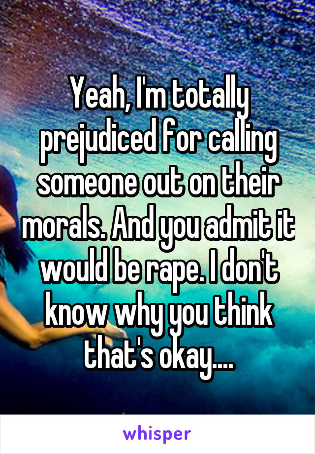 Yeah, I'm totally prejudiced for calling someone out on their morals. And you admit it would be rape. I don't know why you think that's okay....