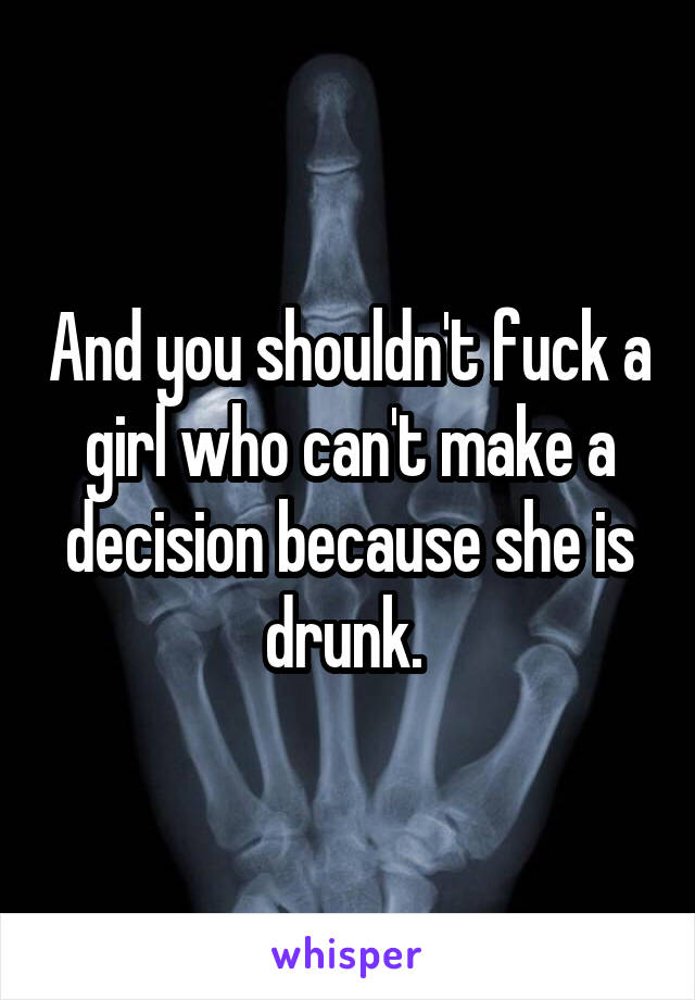 And you shouldn't fuck a girl who can't make a decision because she is drunk. 