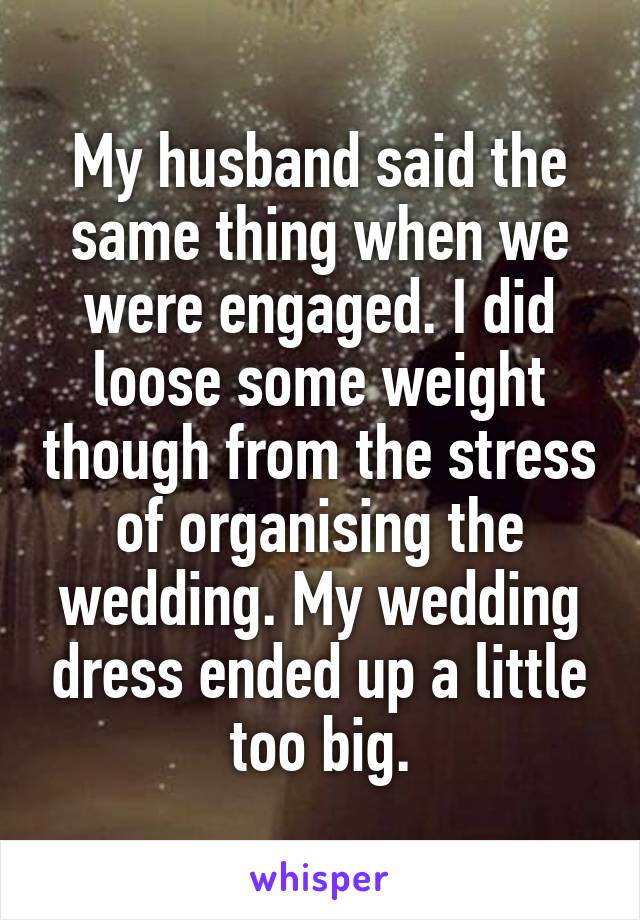 My husband said the same thing when we were engaged. I did loose some weight though from the stress of organising the wedding. My wedding dress ended up a little too big.