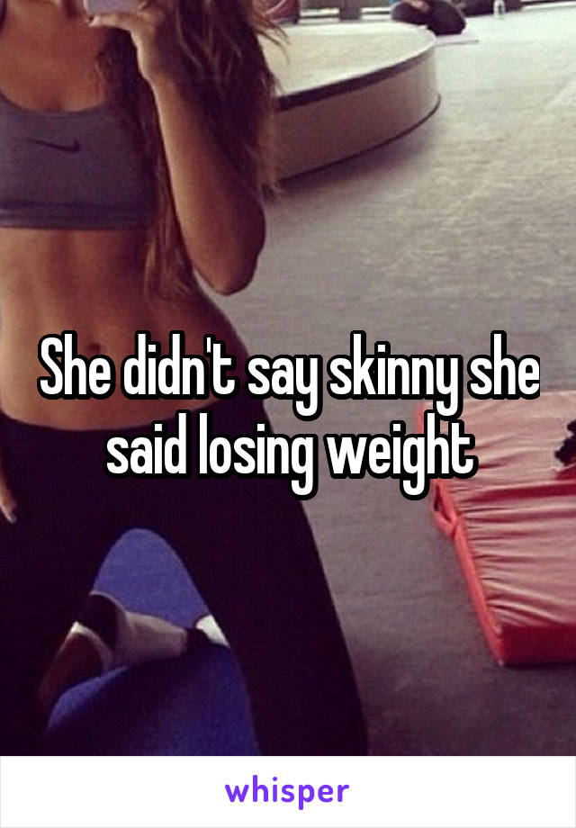 She didn't say skinny she said losing weight