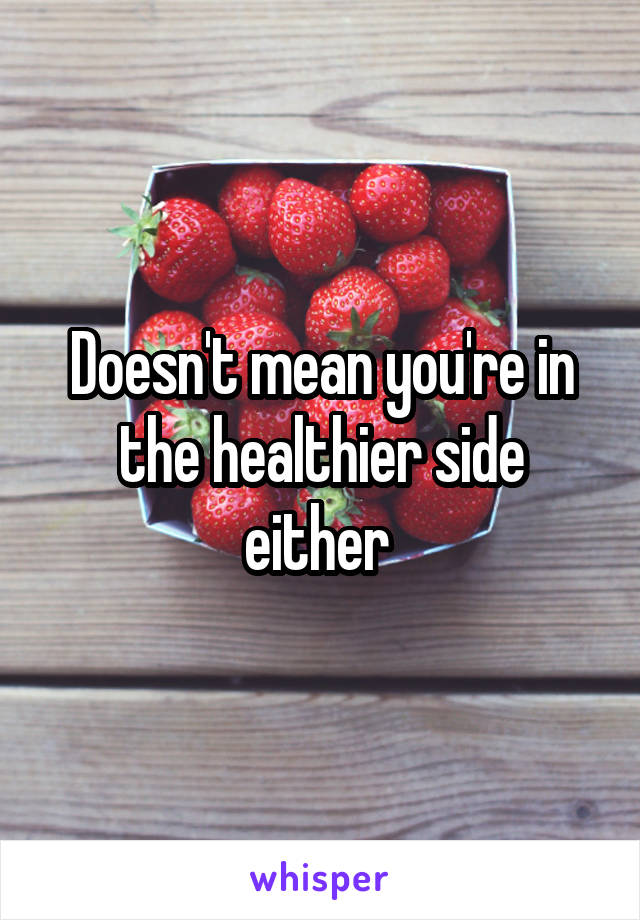 Doesn't mean you're in the healthier side either 