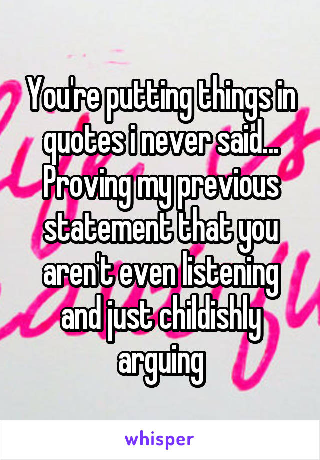 You're putting things in quotes i never said... Proving my previous statement that you aren't even listening and just childishly arguing