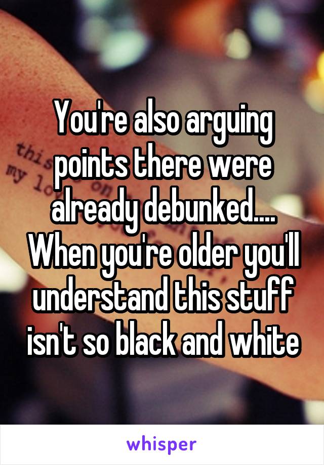 You're also arguing points there were already debunked.... When you're older you'll understand this stuff isn't so black and white