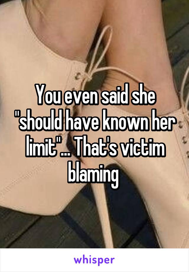 You even said she "should have known her limit"... That's victim blaming 