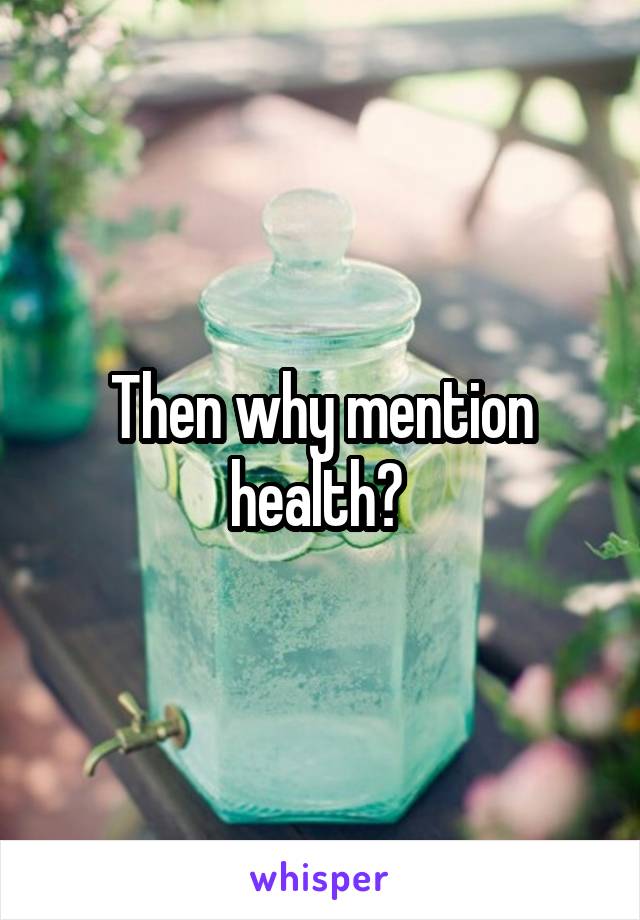 Then why mention health? 