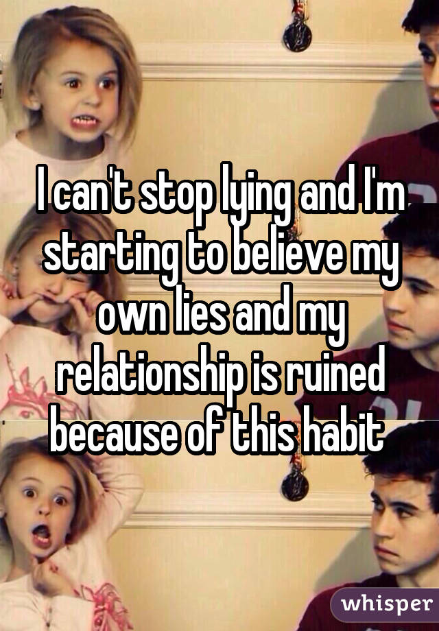 I can't stop lying and I'm starting to believe my own lies and my relationship is ruined because of this habit 