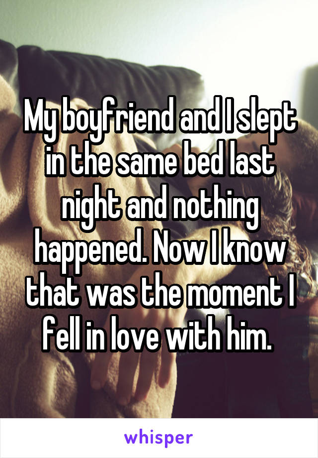 My boyfriend and I slept in the same bed last night and nothing happened. Now I know that was the moment I fell in love with him. 