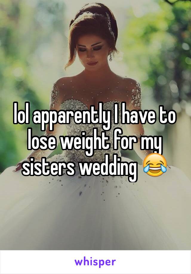 lol apparently I have to lose weight for my sisters wedding 😂 