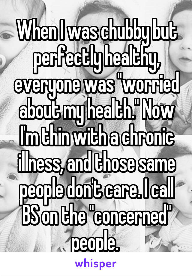 When I was chubby but perfectly healthy, everyone was "worried about my health." Now I'm thin with a chronic illness, and those same people don't care. I call BS on the "concerned" people. 