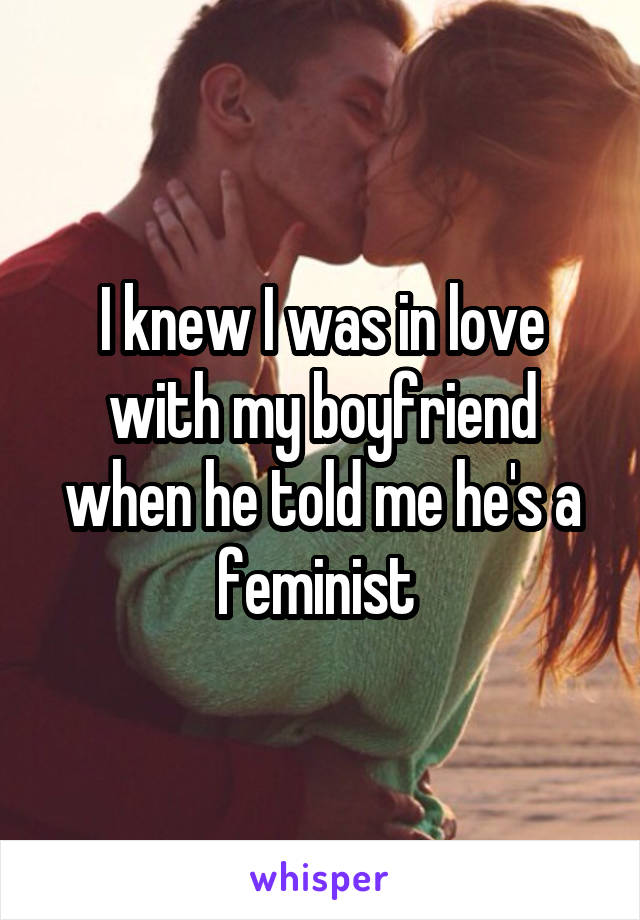 I knew I was in love with my boyfriend when he told me he's a feminist 