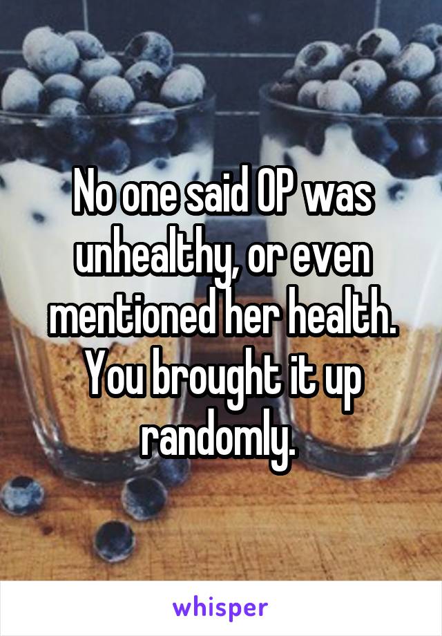 No one said OP was unhealthy, or even mentioned her health. You brought it up randomly. 