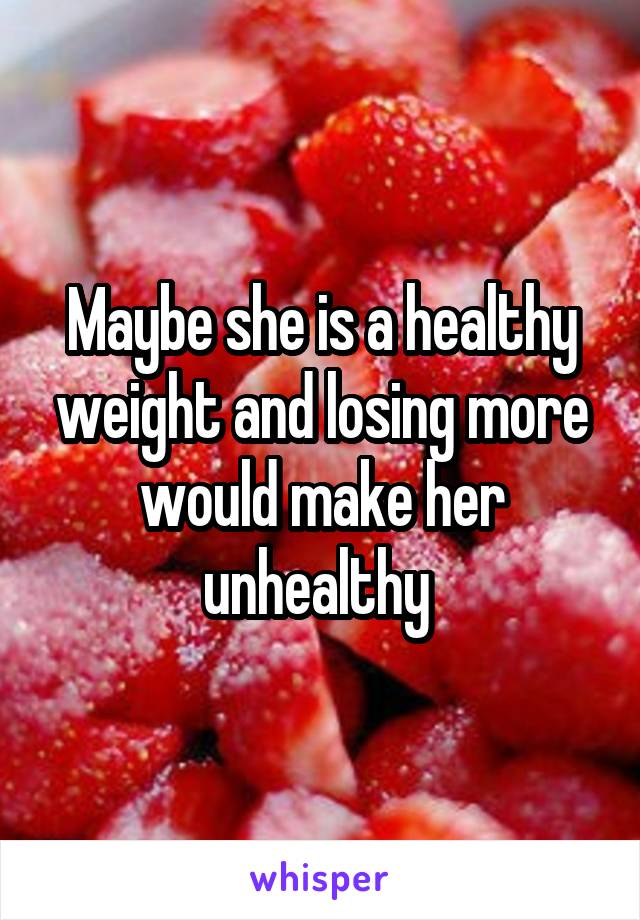 Maybe she is a healthy weight and losing more would make her unhealthy 