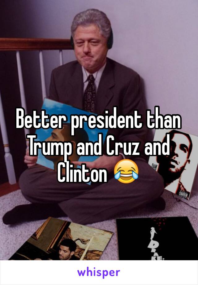 Better president than Trump and Cruz and Clinton 😂