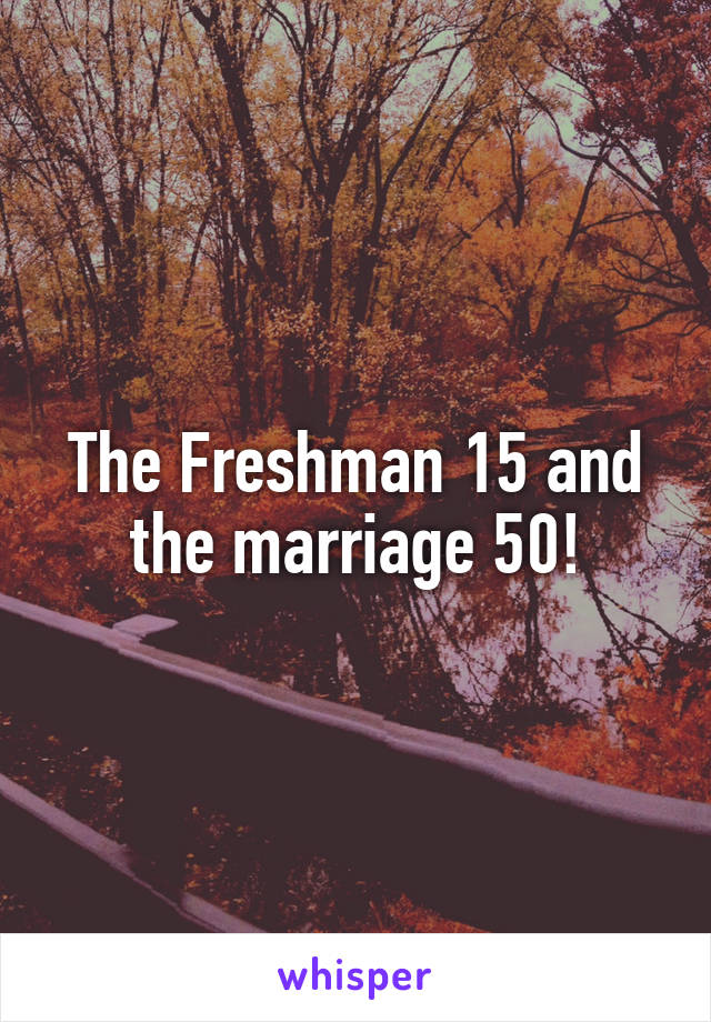 The Freshman 15 and the marriage 50!