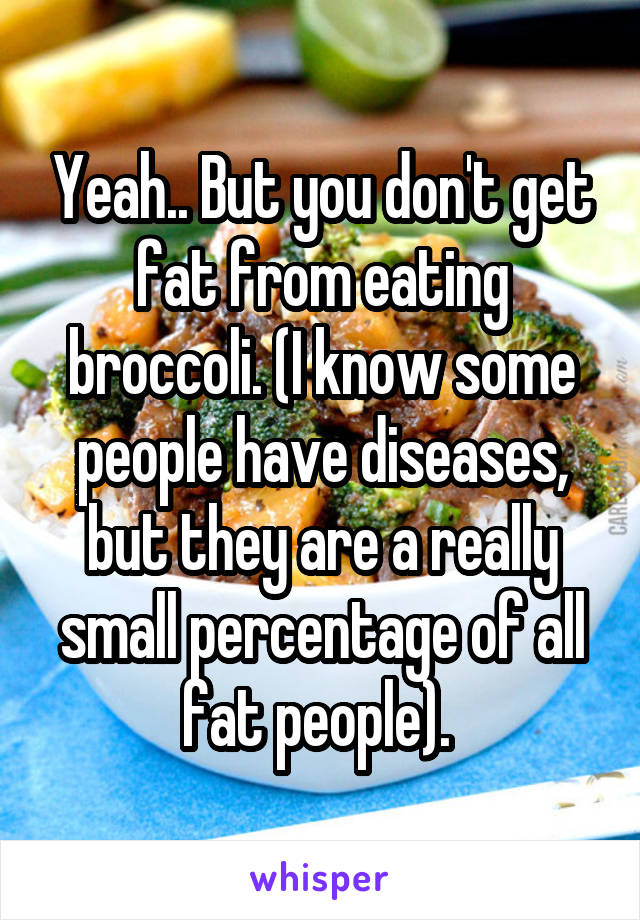 Yeah.. But you don't get fat from eating broccoli. (I know some people have diseases, but they are a really small percentage of all fat people). 