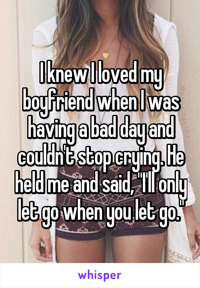 I knew I loved my boyfriend when I was having a bad day and couldn't stop crying. He held me and said, "I'll only let go when you let go."