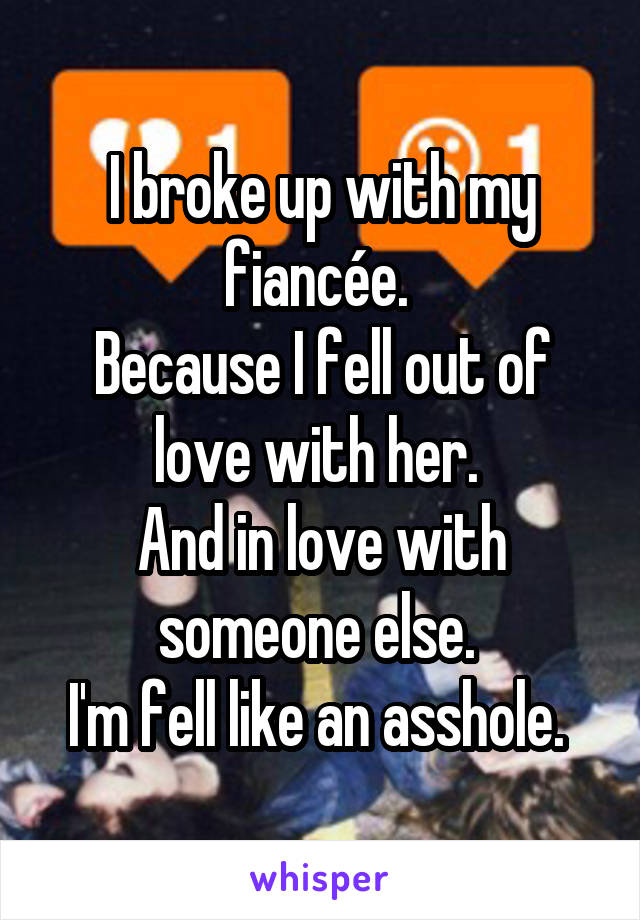 I broke up with my fiancée. 
Because I fell out of love with her. 
And in love with someone else. 
I'm fell like an asshole. 